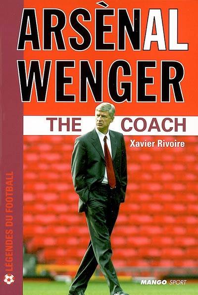 Arsenal Wenger : the coach | Xavier Rivoire, Darren Tulett