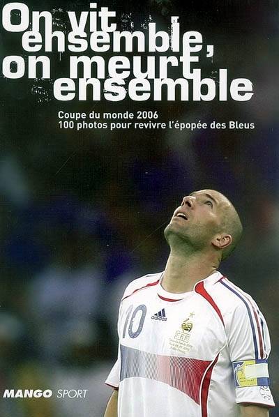 On vit ensemble, on meurt ensemble : Coupe du monde 2006, 100 photos pour revivre l'épopée des Bleus | 