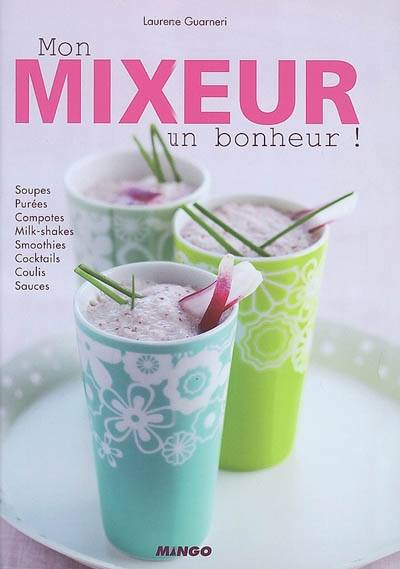 Mon mixeur, un bonheur ! : soupes, purées, compotes, milk-shakes, smoothies, cocktails, coulis, sauces | Laurence Guarneri, Eric Fénot