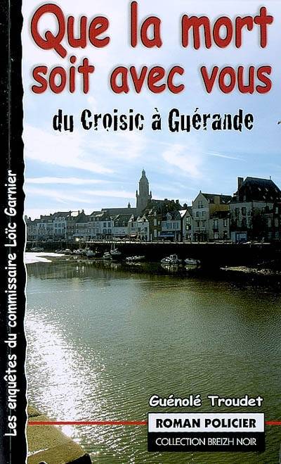 Les enquêtes du commissaire Loïc Garnier. Que la mort soit avec vous ! : du Croisic à Guérande | Guénolé Troudet