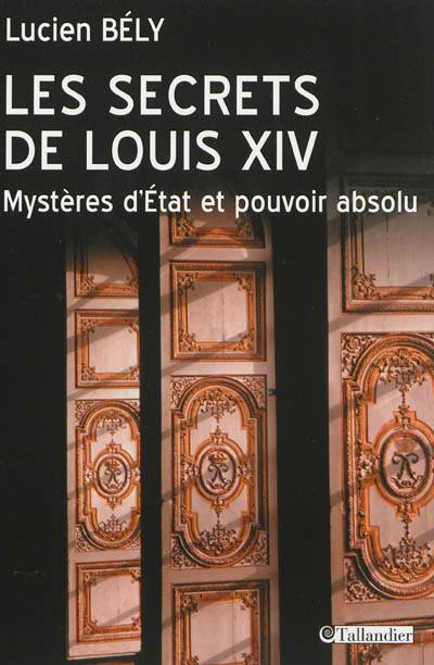 Les secrets de Louis XIV : mystères d'Etat et pouvoir absolu | Lucien Bely