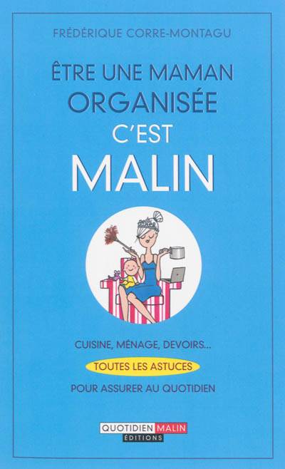 Etre une maman organisée, c'est malin : cuisine, ménage, devoirs... : toutes les astuces pour assurer au quotidien | Frédérique Corre Montagu