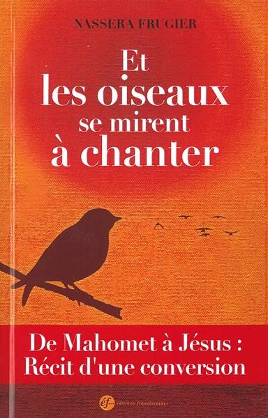 Et les oiseaux se mirent à chanter ! : de Mahomet à Jésus : récit d'une conversion | Nassera Frugier