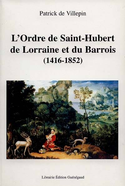 L'ordre de Saint-Hubert de Lorraine et du Barrois, 1416-1852 : entre chevalerie et vénerie | Patrick de Villepin, Michel Parisse