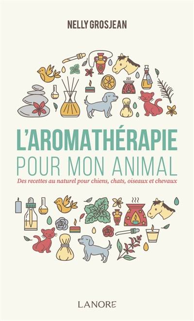 L'aromathérapie pour mon animal : des recettes au naturel pour chiens, chats, oiseaux et chevaux | Nelly Grosjean