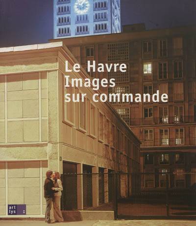 Le Havre, images sur commande : exposition, Le Havre, Musée Malraux, 6 mars-24 mai 2010 | Annette Haudiquet