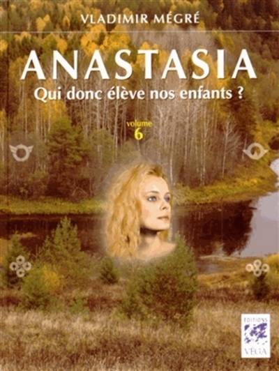 Anastasia. Vol. 6. Qui donc élève nos enfants ? | Vladimir Nikolaevitch Megre, Marie-Claude Boric