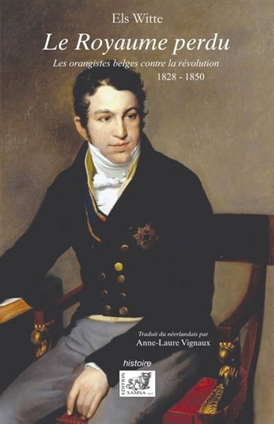 Le royaume perdu : les orangistes belges contre la révolution, 1828-1850 | Els Witte, Anne-Laure Vignaux