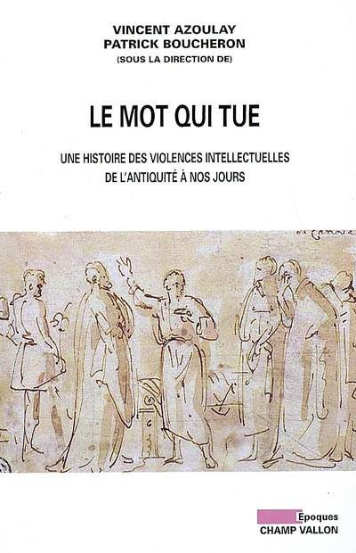 Le mot qui tue : une histoire des violences intellectuelles de l'Antiquité à nos jours | Vincent Azoulay, Patrick Boucheron, Etienne Anheim, Vincent Azoulay, Patrick Boucheron, Jacques Semelin, Bernard Lahire