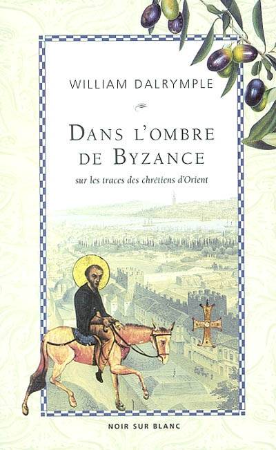 Dans l'ombre de Byzance : sur les traces des chrétiens d'Orient | William Dalrymple, Helene Collon