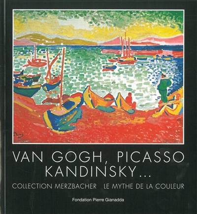 Van Gogh, Picasso, Kandinsky... : collection Merzbacher, le mythe de la couleur : Fondation Pierre Gianadda, Martigny, Suisse, du 29 juin au 25 novembre 2012 | Jean-Louis Prat, Francois Boisivon