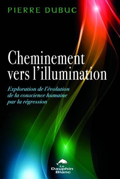 Cheminement vers l'illumination : exploration de l'évolution de la conscience humaine par la régression | Pierre Dubuc