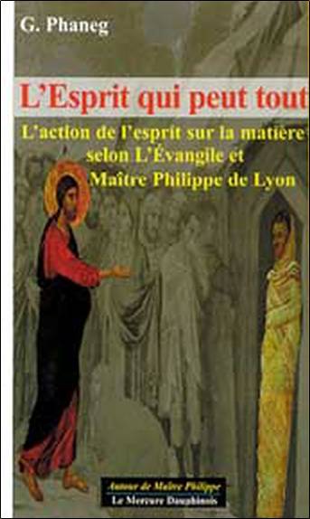 L'esprit qui peut tout : l'action de l'esprit sur la matière selon l'Evangile et maître Philippe de Lyon | G. Phaneg