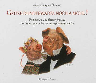 Gritze dunderwadel noch a mohl ! : petit dictionnaire alsacien-français des jurons, gros mots et autres expressions colorées | Jean-Jacques Bastian