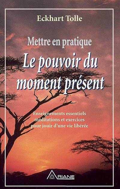 Mettre en pratique le pouvoir du moment présent. : enseignements essentiels méditations et exercices pour jouir d'une vie libérée | Eckhart Tolle, Annie J. Ollivier