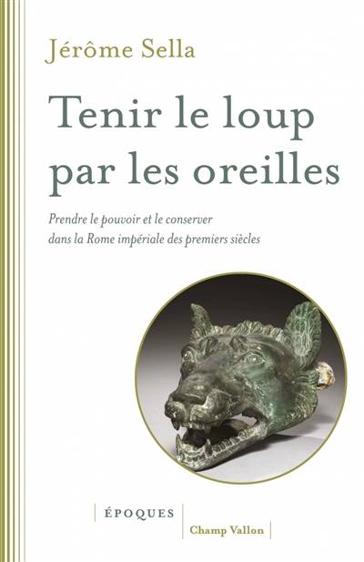 Tenir le loup par les oreilles : prendre le pouvoir et le conserver dans la Rome impériale des premiers siècles : d'Auguste aux Sévères | Jerome Sella