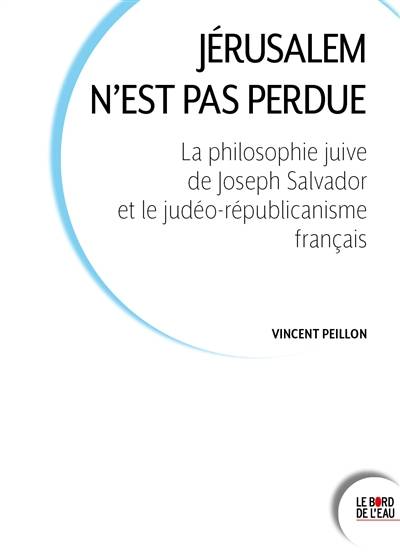 Jérusalem n'est pas perdue : la philosophie juive de Joseph Salvador et le judéo-républicanisme français | Vincent Peillon